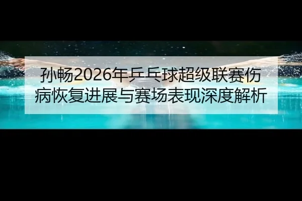 孙畅2026年乒乓球超级联赛伤病恢复进展与赛场表现深度解析